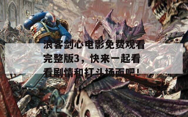 浪客剑心电影免费观看完整版3，快来一起看看剧情和打斗场面吧！