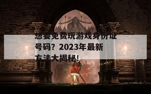 想要免费玩游戏身份证号码？2023年最新方法大揭秘！