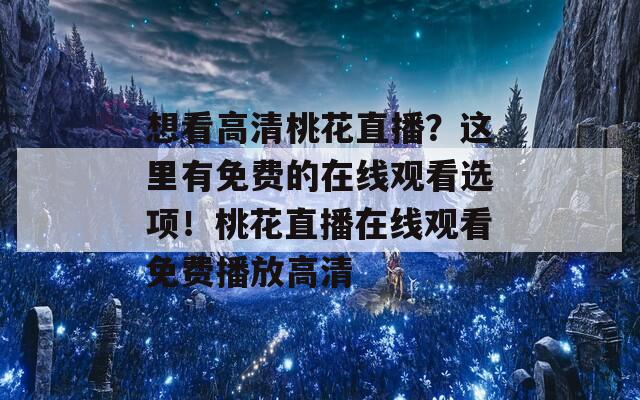 想看高清桃花直播？这里有免费的在线观看选项！桃花直播在线观看免费播放高清