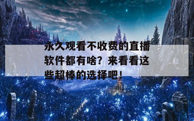 永久观看不收费的直播软件都有啥？来看看这些超棒的选择吧！