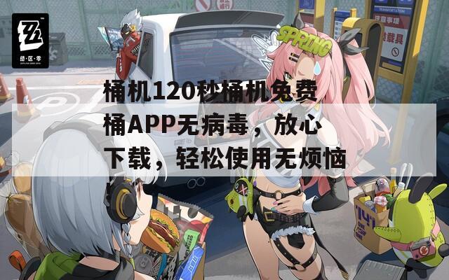 桶机120秒桶机免费桶APP无病毒，放心下载，轻松使用无烦恼！