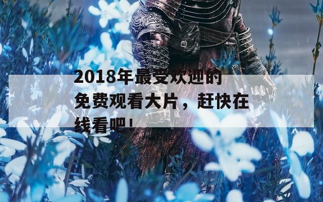 2018年最受欢迎的免费观看大片，赶快在线看吧！