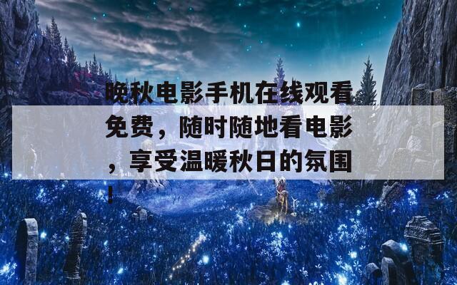 晚秋电影手机在线观看免费，随时随地看电影，享受温暖秋日的氛围！