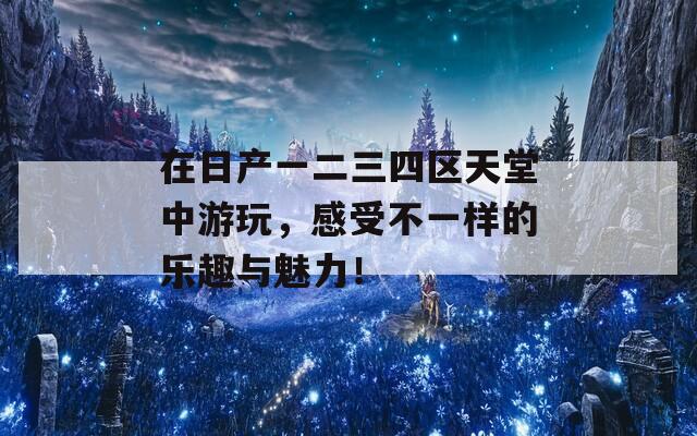 在日产一二三四区天堂中游玩，感受不一样的乐趣与魅力！