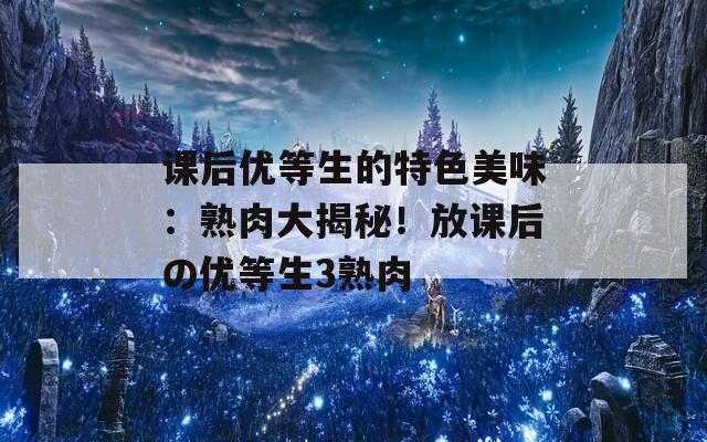 课后优等生的特色美味：熟肉大揭秘！放课后の优等生3熟肉