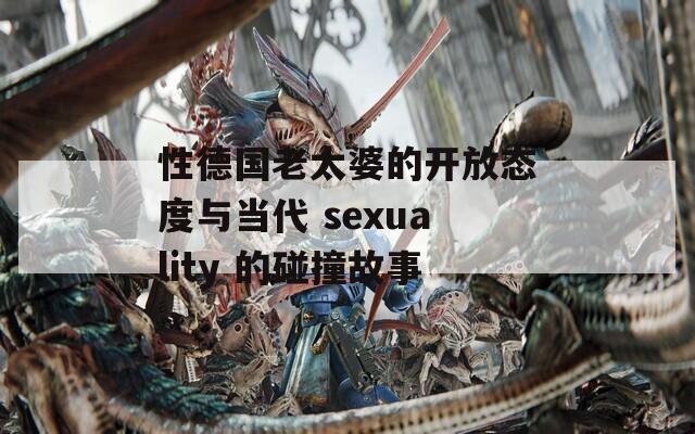 性德国老太婆的开放态度与当代 sexuality 的碰撞故事