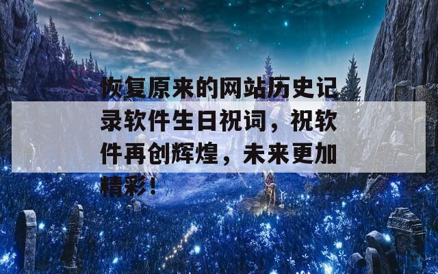 恢复原来的网站历史记录软件生日祝词，祝软件再创辉煌，未来更加精彩！