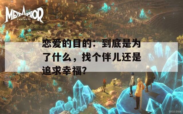 恋爱的目的：到底是为了什么，找个伴儿还是追求幸福？