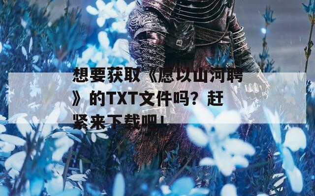 想要获取《愿以山河聘》的TXT文件吗？赶紧来下载吧！