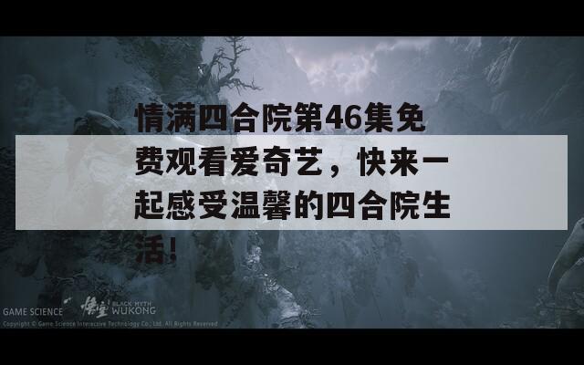 情满四合院第46集免费观看爱奇艺，快来一起感受温馨的四合院生活！