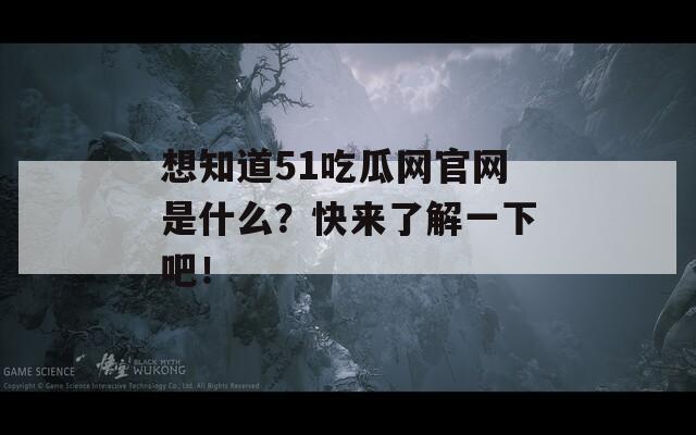 想知道51吃瓜网官网是什么？快来了解一下吧！