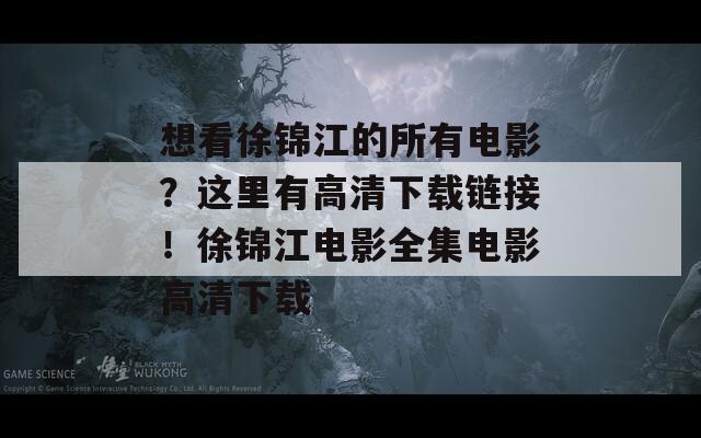 想看徐锦江的所有电影？这里有高清下载链接！徐锦江电影全集电影高清下载