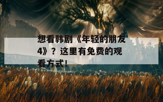 想看韩剧《年轻的朋友4》？这里有免费的观看方式！