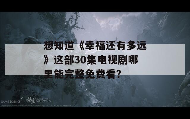 想知道《幸福还有多远》这部30集电视剧哪里能完整免费看？