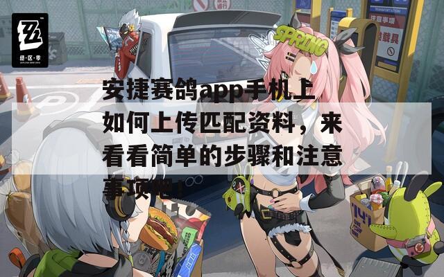 安捷赛鸽app手机上如何上传匹配资料，来看看简单的步骤和注意事项吧！