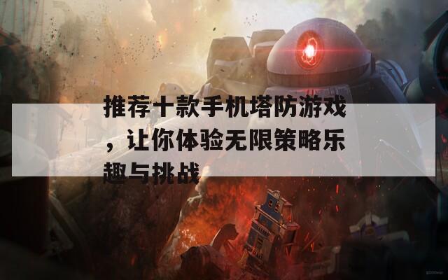 推荐十款手机塔防游戏，让你体验无限策略乐趣与挑战