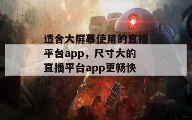 适合大屏幕使用的直播平台app，尺寸大的直播平台app更畅快！