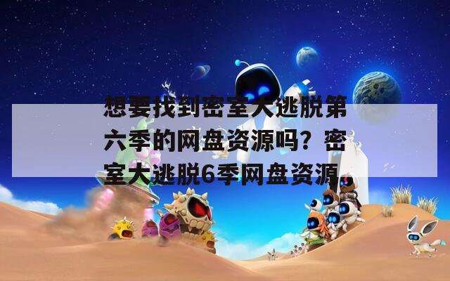 想要找到密室大逃脱第六季的网盘资源吗？密室大逃脱6季网盘资源