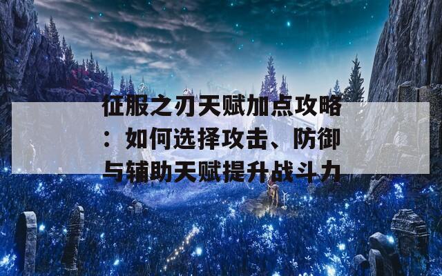 征服之刃天赋加点攻略：如何选择攻击、防御与辅助天赋提升战斗力