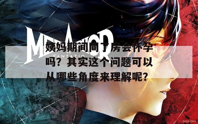 姨妈期间同了房会怀孕吗？其实这个问题可以从哪些角度来理解呢？