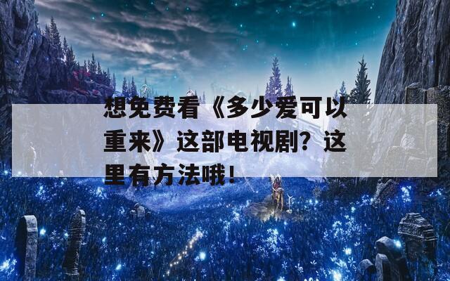 想免费看《多少爱可以重来》这部电视剧？这里有方法哦！