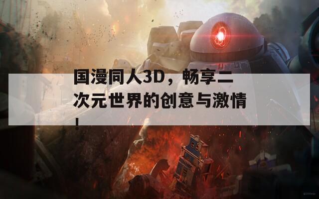 国漫同人3D，畅享二次元世界的创意与激情！