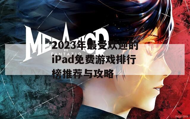 2023年最受欢迎的iPad免费游戏排行榜推荐与攻略