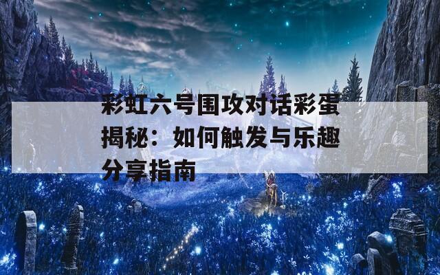 彩虹六号围攻对话彩蛋揭秘：如何触发与乐趣分享指南