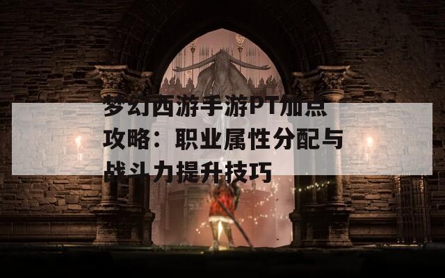 梦幻西游手游PT加点攻略：职业属性分配与战斗力提升技巧