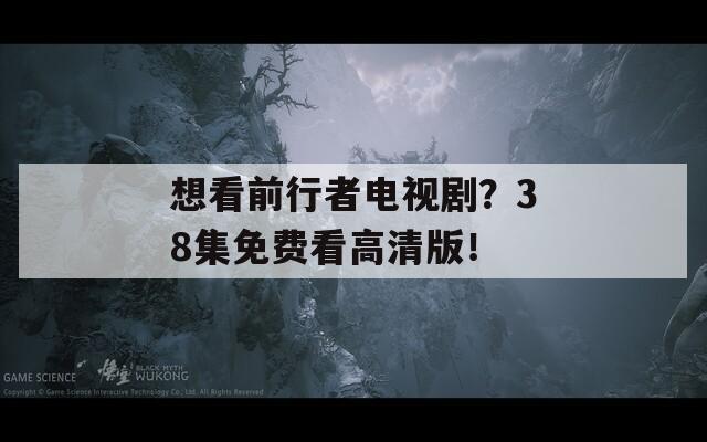 想看前行者电视剧？38集免费看高清版！