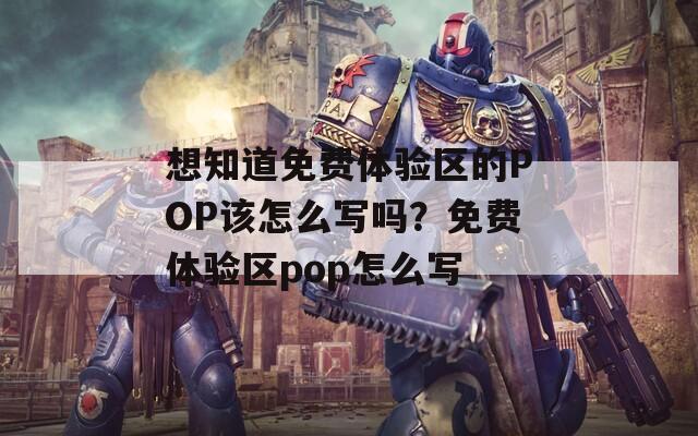 想知道免费体验区的POP该怎么写吗？免费体验区pop怎么写