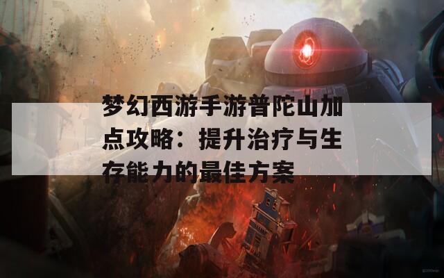 梦幻西游手游普陀山加点攻略：提升治疗与生存能力的最佳方案