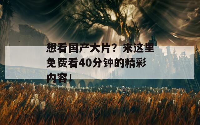 想看国产大片？来这里免费看40分钟的精彩内容！