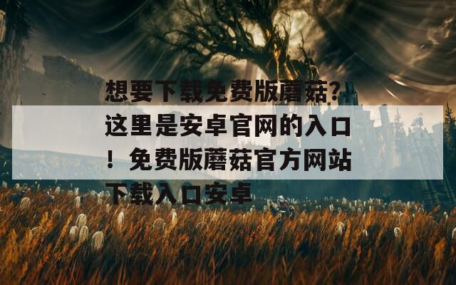 想要下载免费版蘑菇？这里是安卓官网的入口！免费版蘑菇官方网站下载入口安卓