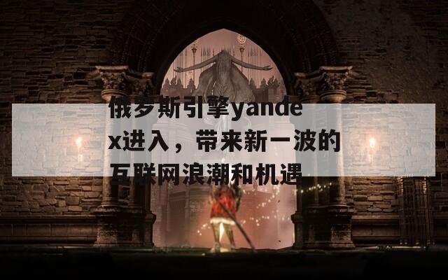 俄罗斯引擎yandex进入，带来新一波的互联网浪潮和机遇