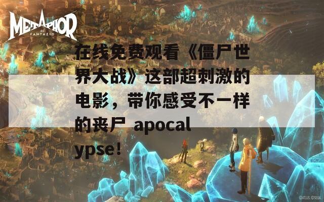 在线免费观看《僵尸世界大战》这部超刺激的电影，带你感受不一样的丧尸 apocalypse！