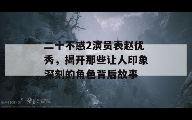 二十不惑2演员表赵优秀，揭开那些让人印象深刻的角色背后故事