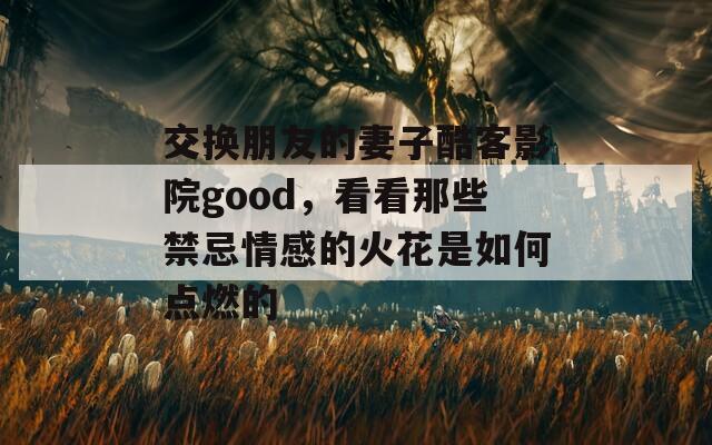 交换朋友的妻子酷客影院good，看看那些禁忌情感的火花是如何点燃的