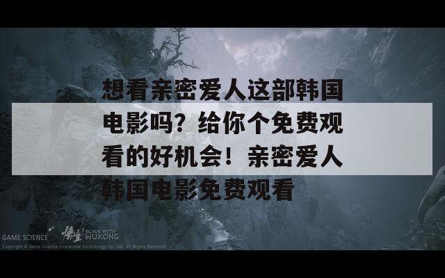 想看亲密爱人这部韩国电影吗？给你个免费观看的好机会！亲密爱人韩国电影免费观看