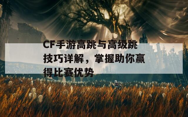 CF手游高跳与高级跳技巧详解，掌握助你赢得比赛优势