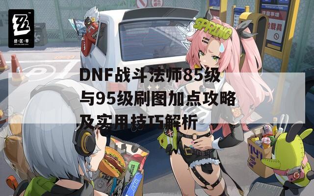 DNF战斗法师85级与95级刷图加点攻略及实用技巧解析