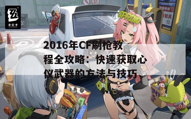 2016年CF刷枪教程全攻略：快速获取心仪武器的方法与技巧