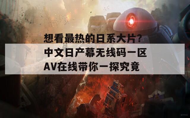 想看最热的日系大片？中文日产幕无线码一区AV在线带你一探究竟！