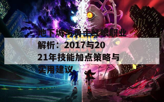 地下城与勇士红眼职业解析：2017与2021年技能加点策略与实用建议