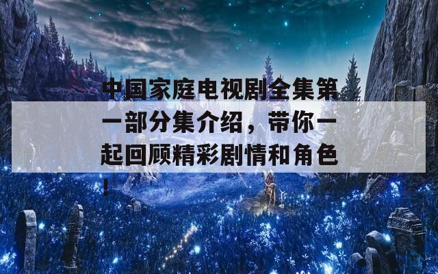 中国家庭电视剧全集第一部分集介绍，带你一起回顾精彩剧情和角色！