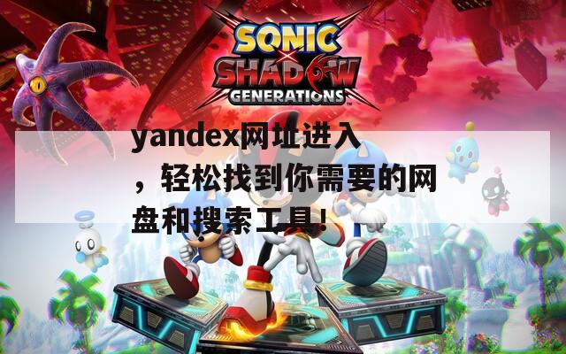 yandex网址进入，轻松找到你需要的网盘和搜索工具！