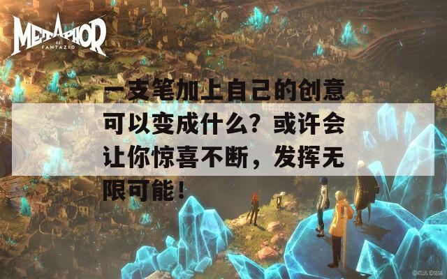 一支笔加上自己的创意可以变成什么？或许会让你惊喜不断，发挥无限可能！