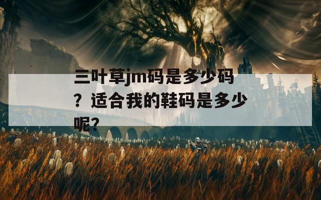 三叶草jm码是多少码？适合我的鞋码是多少呢？