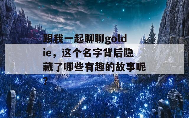 跟我一起聊聊goldie，这个名字背后隐藏了哪些有趣的故事呢？