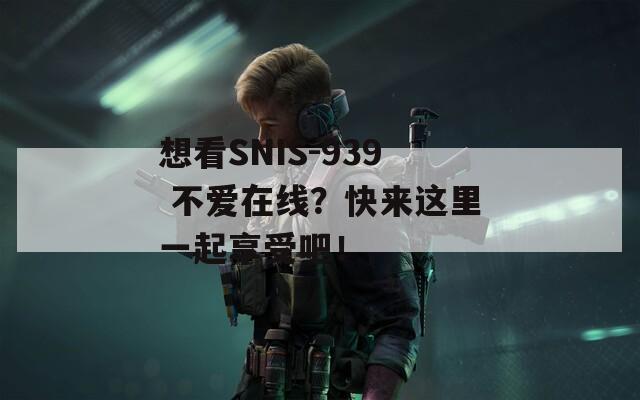 想看SNIS-939 不爱在线？快来这里一起享受吧！